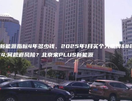 租新能源指标4年多少钱、2025年1月买个人京牌如何规避风险？北京宋PLUS新能源