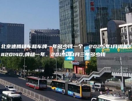北京速腾租车和车牌一年多少钱一个、2025年1月闲置京牌租一年、2025年1月三年多少钱