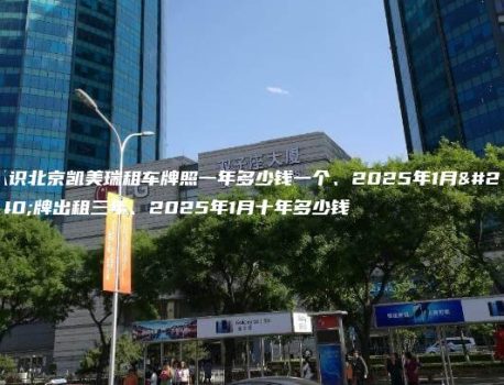 认识北京凯美瑞租车牌照一年多少钱一个、2025年1月京牌出租三年、2025年1月十年多少钱