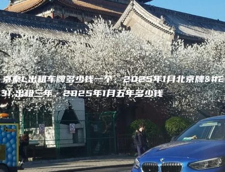 北京秦L出租车牌多少钱一个、2025年1月北京牌照出租三年、2025年1月五年多少钱