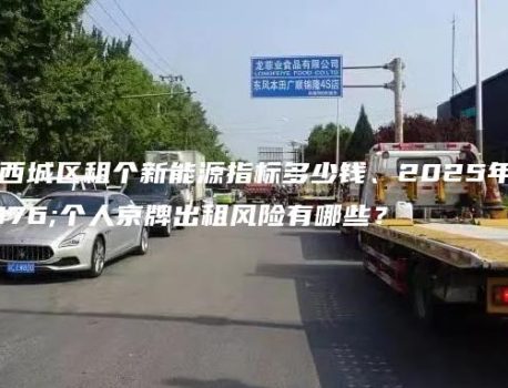 北京西城区租个新能源指标多少钱、2025年1月个人京牌出租风险有哪些？