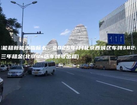 4s店能租新能源指标么、2025年1月北京西城区车牌出租三年租金(北京4s店车牌号出租)