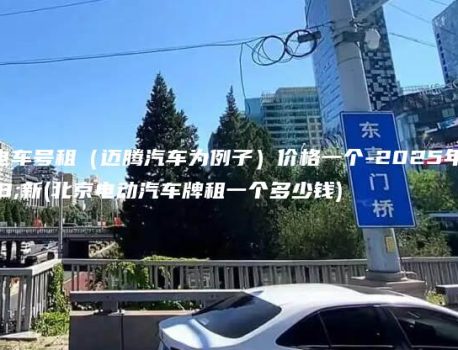 北京电车号租（迈腾汽车为例子）价格一个-2025年最新(北京电动汽车牌租一个多少钱)