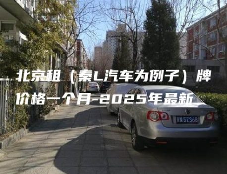 北京租（秦L汽车为例子）牌价格一个月-2025年最新