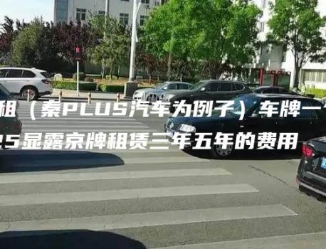 北京租（秦PLUS汽车为例子）车牌一个月、2025显露京牌租赁三年五年的费用