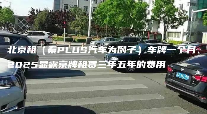 北京租（秦PLUS汽车为例子）车牌一个月、2025显露京牌租赁三年五年的费用