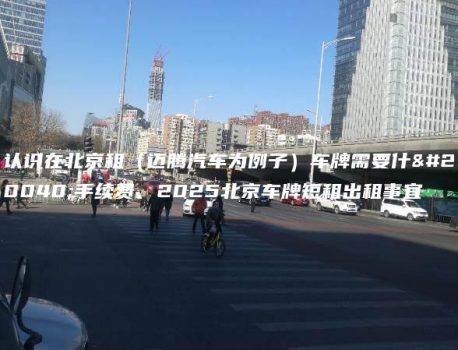 认识在北京租（迈腾汽车为例子）车牌需要什么手续费、2025北京车牌短租出租事宜