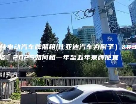 北京纯电动汽车牌照租(比亚迪汽车为例子）赁价格、2025如何租一年至五年京牌便宜
