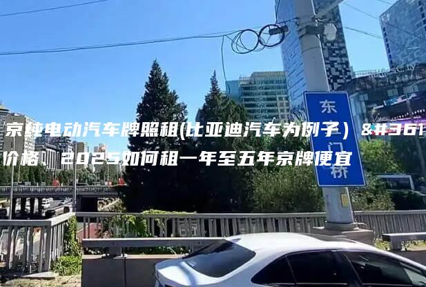 北京纯电动汽车牌照租(比亚迪汽车为例子）赁价格、2025如何租一年至五年京牌便宜
