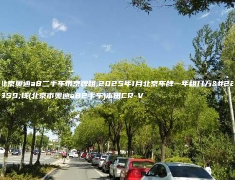 北京奥迪a8二手车带京牌租,2025年1月北京车牌一年租几万块钱(北京市奥迪a82手车)本田CR-V