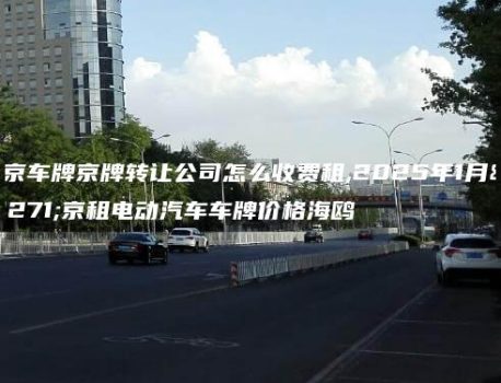 北京车牌京牌转让公司怎么收费租,2025年1月北京租电动汽车车牌价格海鸥