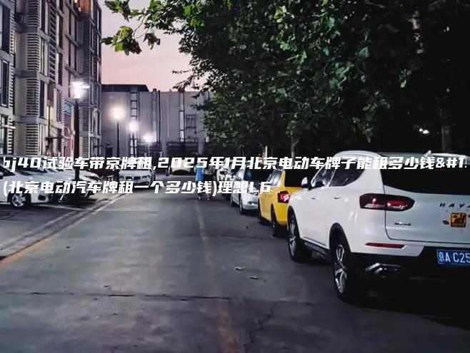 北京bj40试验车带京牌租,2025年1月北京电动车牌子能租多少钱一个(北京电动汽车牌租一个多少钱)理想L6
