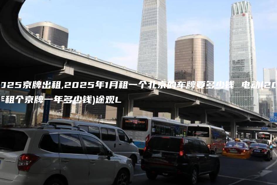 2025京牌出租,2025年1月租一个北京的车牌要多少钱 电动(2021年租个京牌一年多少钱)途观L
