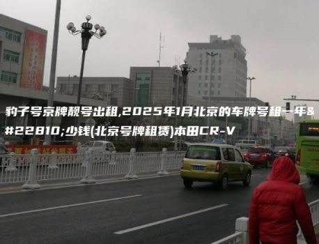 豹子号京牌靓号出租,2025年1月北京的车牌号租一年多少钱(北京号牌租赁)本田CR-V