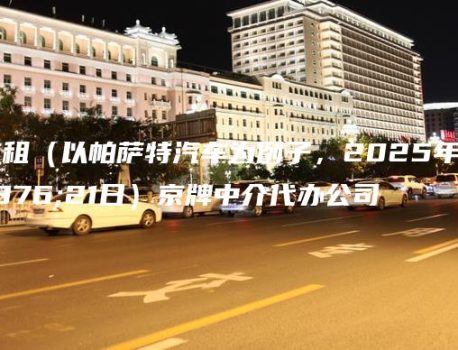 北京租（以帕萨特汽车为例子，2025年1月21日）京牌中介代办公司