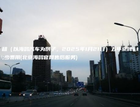 北京租（以海鸥汽车为例子，2025年1月21日）五年京牌多少费用(北京海鸥官网售后服务)