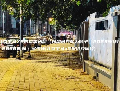 北京宝马X5带京牌出租（以朗逸汽车为例子，2025年1月最新）多少钱(北京宝马x5报价及图片)