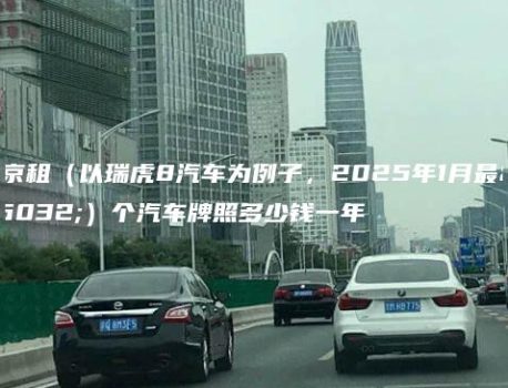 北京租（以瑞虎8汽车为例子，2025年1月最新）个汽车牌照多少钱一年