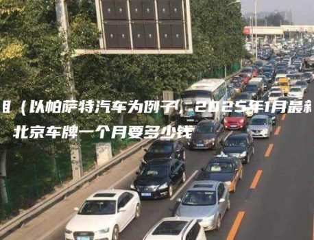 租（以帕萨特汽车为例子，2025年1月最新）北京车牌一个月要多少钱