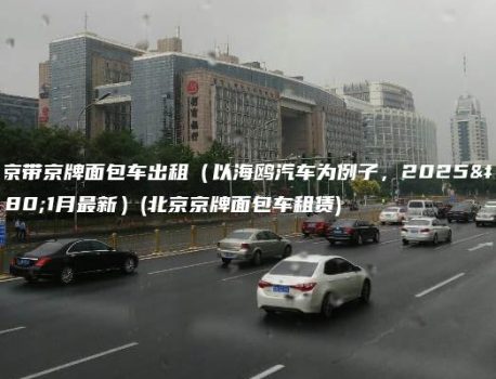 北京带京牌面包车出租（以海鸥汽车为例子，2025年1月最新）(北京京牌面包车租赁)