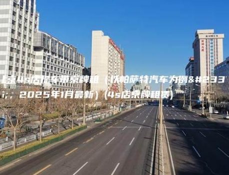 北京4s店提车带京牌租（以帕萨特汽车为例子，2025年1月最新）(4s店京牌租赁)