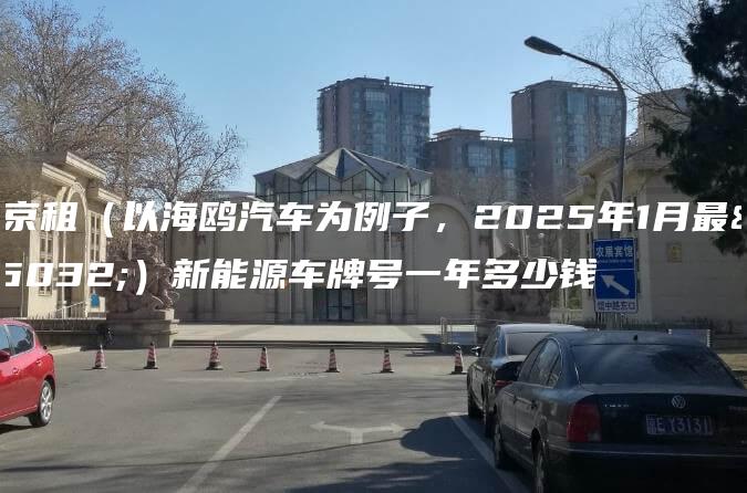 北京租（以海鸥汽车为例子，2025年1月最新）新能源车牌号一年多少钱