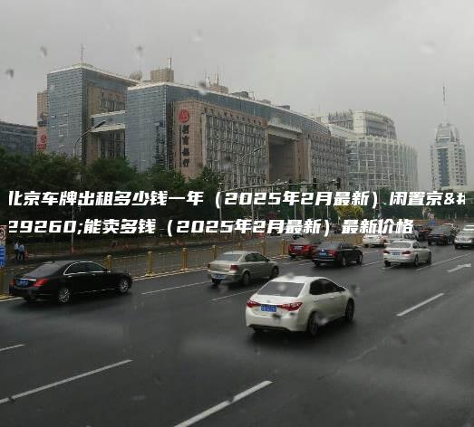 北京车牌出租多少钱一年（2025年2月最新）闲置京牌能卖多钱（2025年2月最新）最新价格
