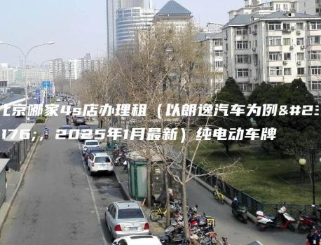 北京哪家4s店办理租（以朗逸汽车为例子，2025年1月最新）纯电动车牌
