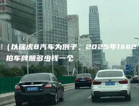 北京租（以瑞虎8汽车为例子，2025年1月最新）拍车牌照多少钱一个