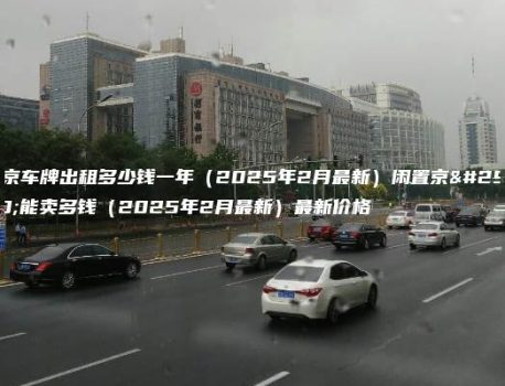 北京车牌出租多少钱一年（2025年2月最新）闲置京牌能卖多钱（2025年2月最新）最新价格