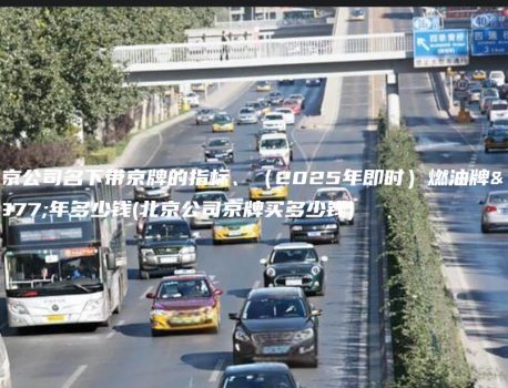 北京公司名下带京牌的指标、（2025年即时）燃油牌三年多少钱(北京公司京牌买多少钱)