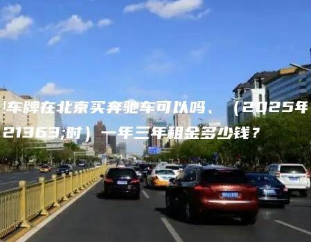 租车牌在北京买奔驰车可以吗、（2025年即时）一年三年租金多少钱？