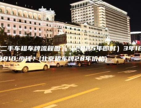 北京二手车租车牌流程图、（2025年即时）3年18年多少钱？(北京租车牌20年价格)