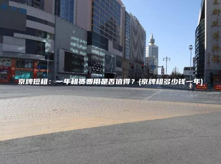 京牌短租：一年租赁费用是否值得？(京牌租多少钱一年)