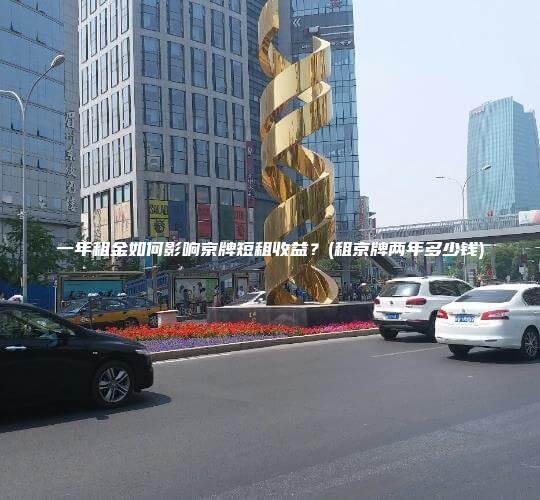 一年租金如何影响京牌短租收益？(租京牌两年多少钱)