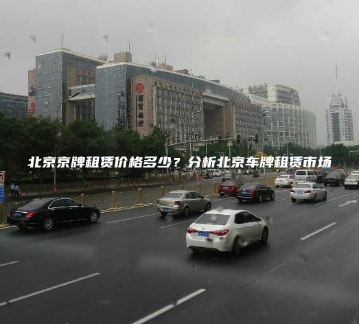 北京京牌租赁价格多少？分析北京车牌租赁市场