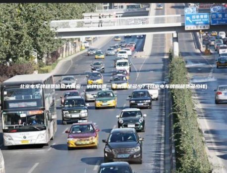 北京电车牌租赁价格大揭密：京牌租赁一年费用是多少？(北京电车牌照租赁多少钱)