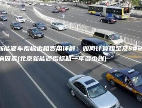 北京新能源车指标出租费用详解：如何计算租金及其影响因素(北京新能源指标租一年多少钱)