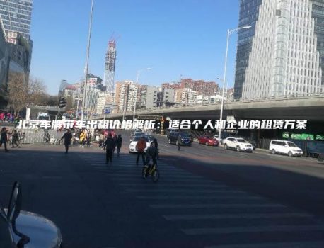 北京车牌带车出租价格解析：适合个人和企业的租赁方案