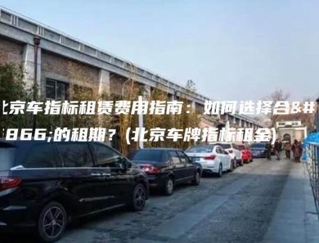 北京车指标租赁费用指南：如何选择合适的租期？(北京车牌指标租金)