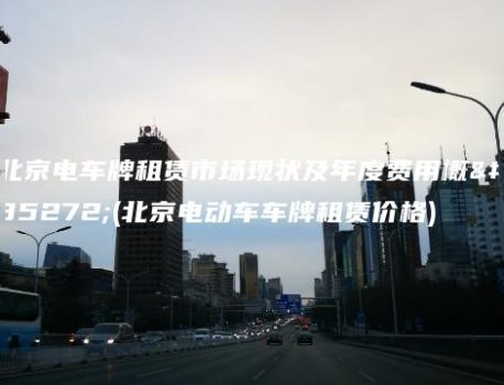 北京电车牌租赁市场现状及年度费用概览(北京电动车车牌租赁价格)