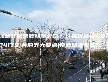探秘北京京牌租赁公司：选择优质中介平台的五大要点(京牌租赁骗局)