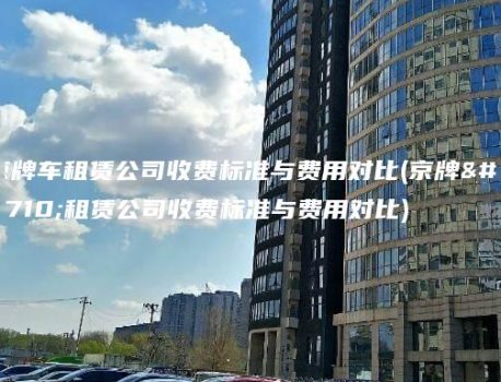 京牌车租赁公司收费标准与费用对比(京牌车租赁公司收费标准与费用对比)
