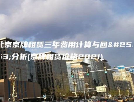北京京牌租赁三年费用计算与回报分析(京牌租赁价格2021)