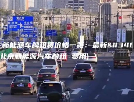 北京新能源车牌租赁价格一览：最新行情(北京新能源汽车牌租 费用)