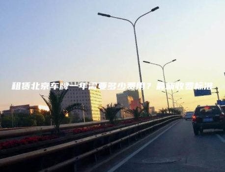 租赁北京车牌一年需要多少费用？最新收费标准