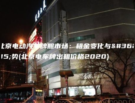 北京电动汽车牌照市场：租金变化与趋势(北京电车牌出租价格2020)