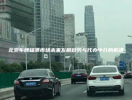 北京车牌租赁市场未来发展趋势与代办中介的机遇