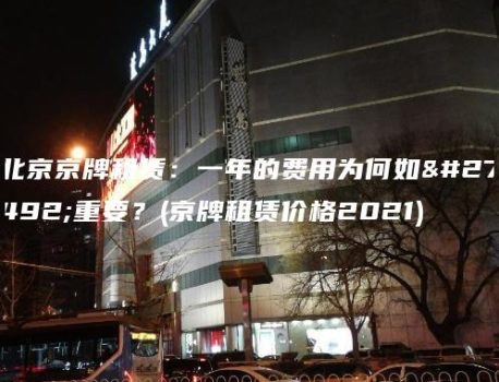 北京京牌租赁：一年的费用为何如此重要？(京牌租赁价格2021)