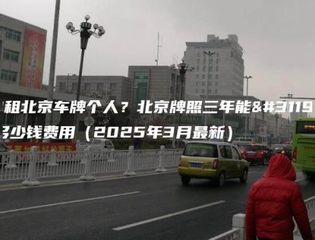 出租北京车牌个人？北京牌照三年能租多少钱费用（2025年3月最新）